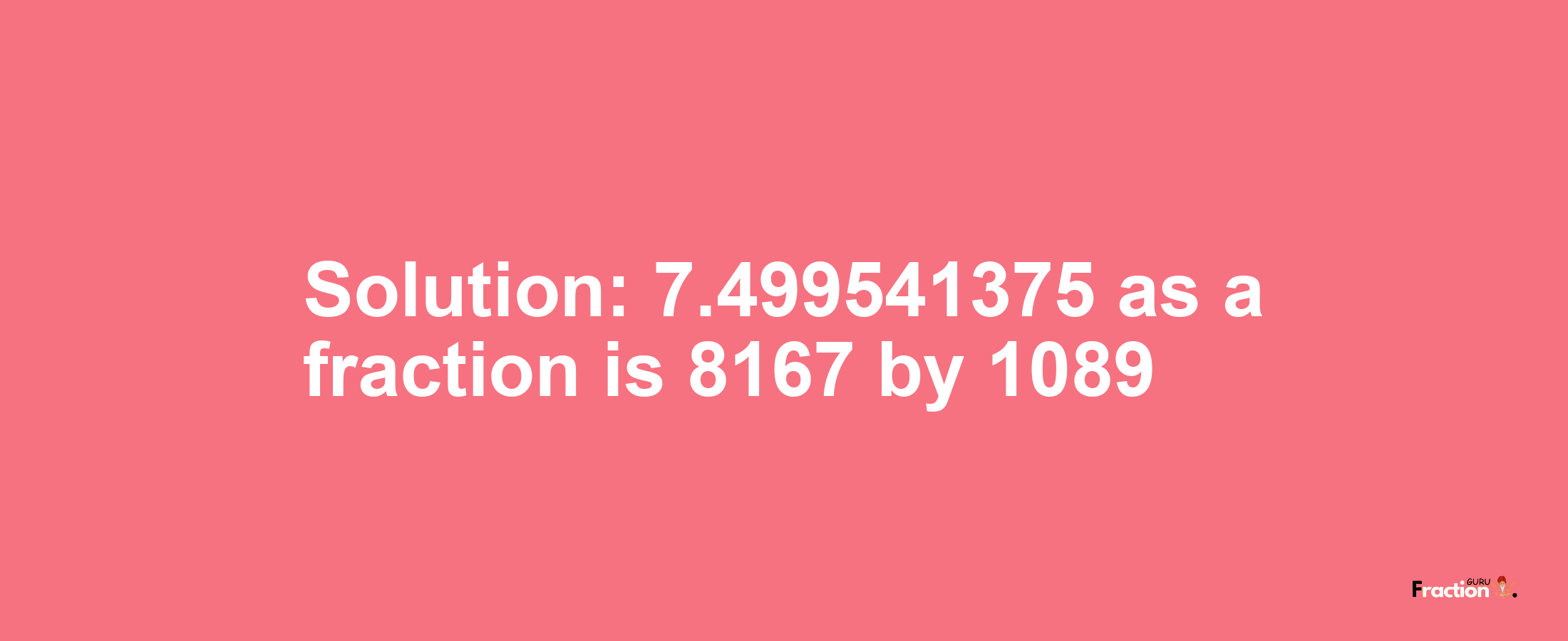 Solution:7.499541375 as a fraction is 8167/1089